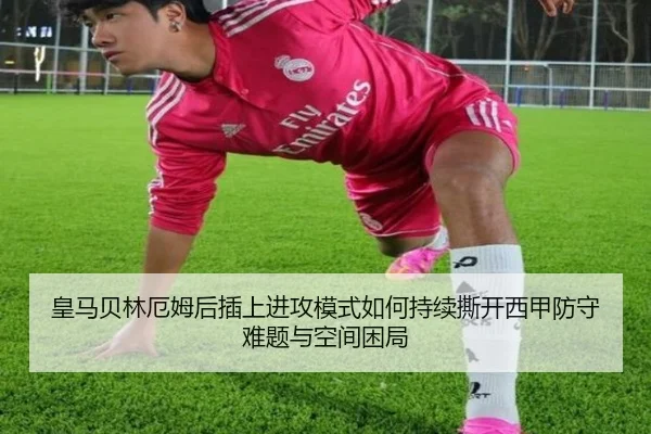 皇马贝林厄姆后插上进攻模式如何持续撕开西甲防守难题与空间困局